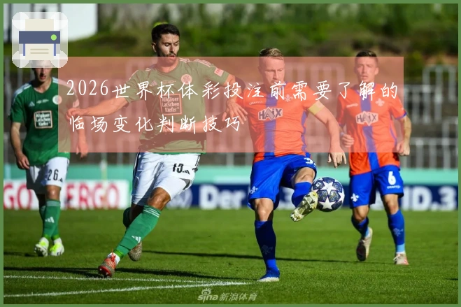 2026世界杯体彩投注前需要了解的临场变化判断技巧