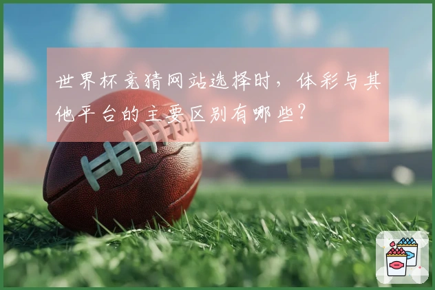 世界杯竞猜网站选择时，体彩与其他平台的主要区别有哪些？