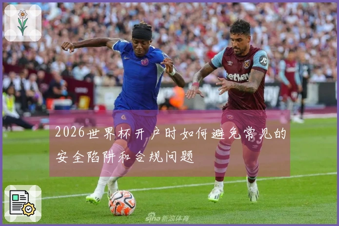 2026世界杯开户时如何避免常见的安全陷阱和合规问题
