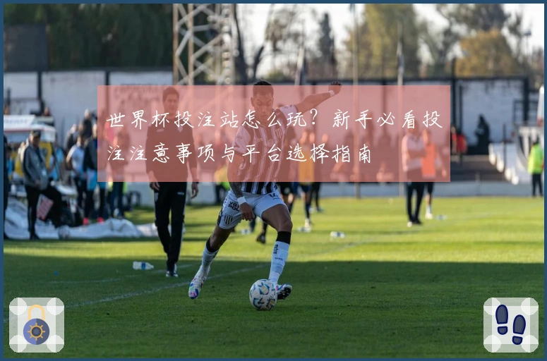世界杯投注站怎么玩？新手必看投注注意事项与平台选择指南