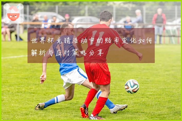 世界杯竞猜活动中的赔率变化如何解析与应对策略分享