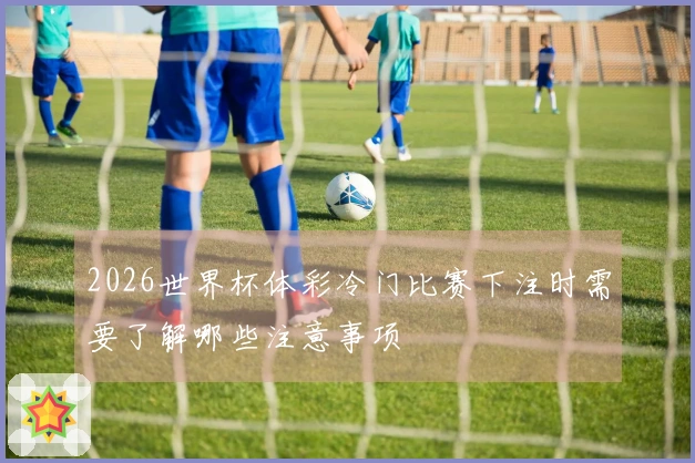 2026世界杯体彩冷门比赛下注时需要了解哪些注意事项