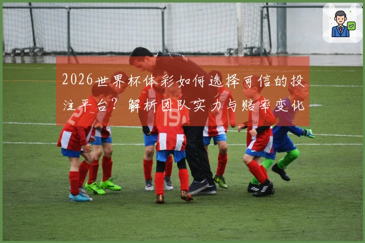 2026世界杯体彩如何选择可信的投注平台？解析团队实力与赔率变化
