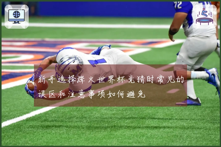 新手选择烽火世界杯竞猜时常见的误区和注意事项如何避免