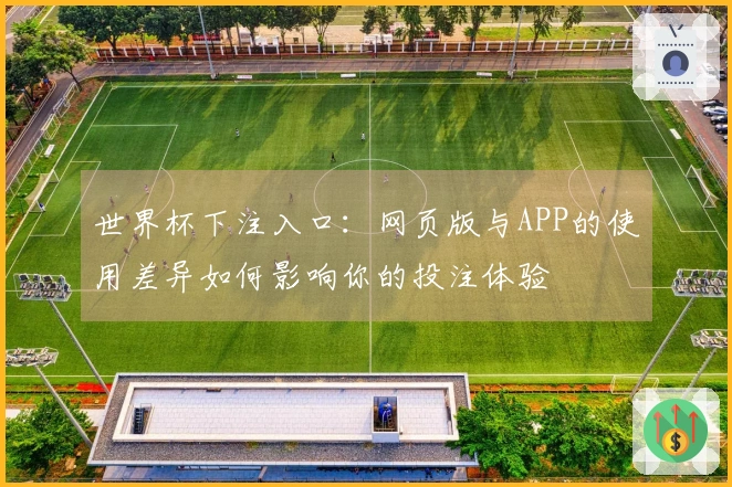 世界杯下注入口：网页版与APP的使用差异如何影响你的投注体验