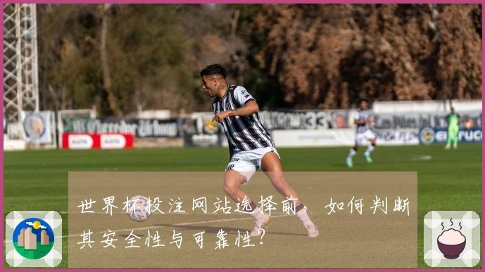世界杯投注网站选择前，如何判断其安全性与可靠性？