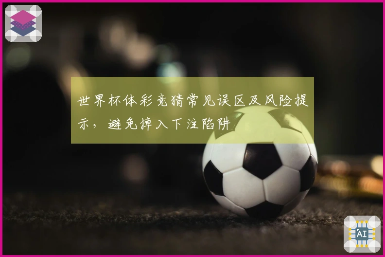 世界杯体彩竞猜常见误区及风险提示，避免掉入下注陷阱