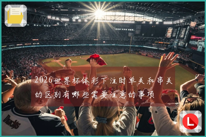 2026世界杯体彩下注时单关和串关的区别有哪些需要注意的事项