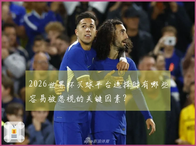 2026世界杯买球平台选择时有哪些容易被忽视的关键因素？