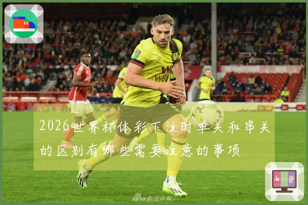 2026世界杯体彩下注时单关和串关的区别有哪些需要注意的事项