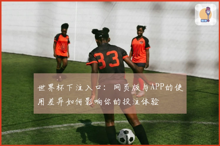 世界杯下注入口：网页版与APP的使用差异如何影响你的投注体验