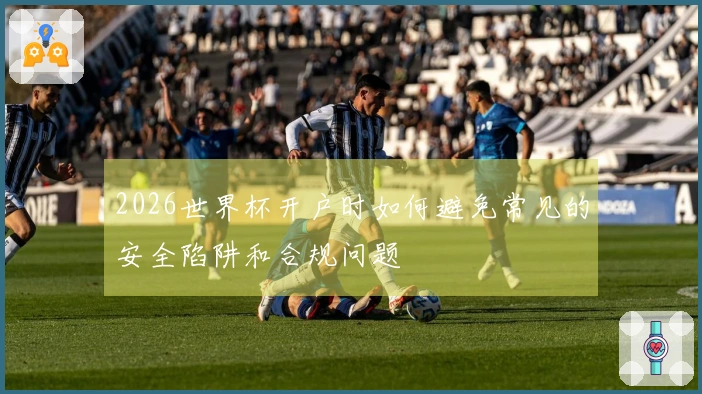 2026世界杯开户时如何避免常见的安全陷阱和合规问题