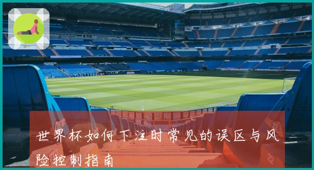 世界杯如何下注时常见的误区与风险控制指南
