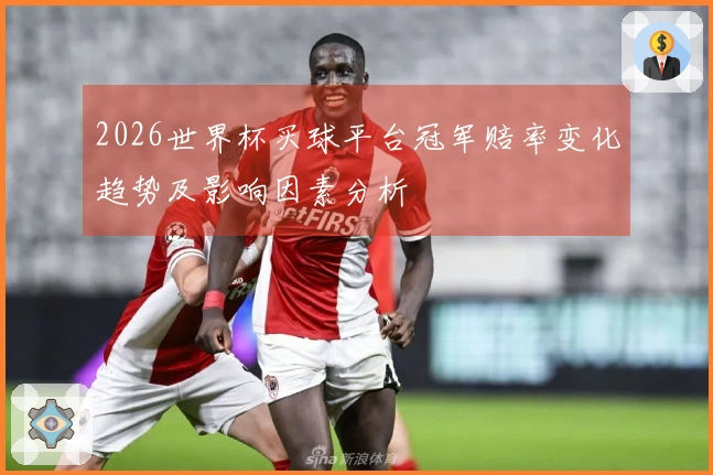 2026世界杯买球平台冠军赔率变化趋势及影响因素分析