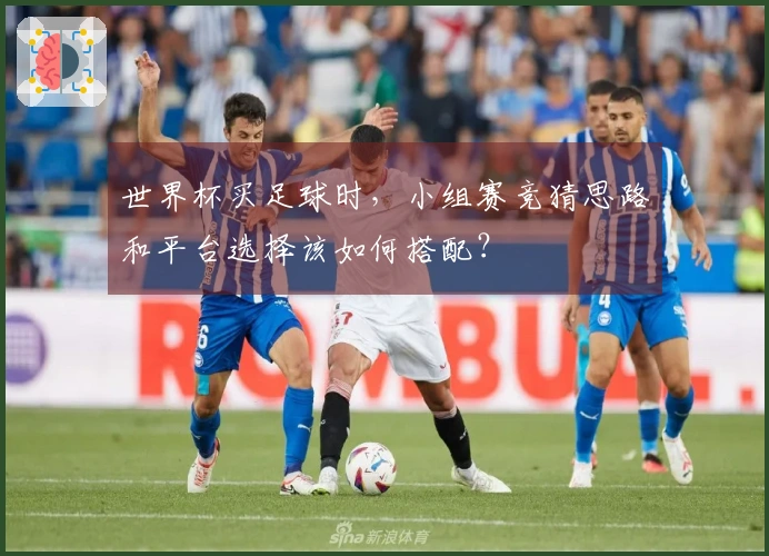 世界杯买足球时，小组赛竞猜思路和平台选择该如何搭配？