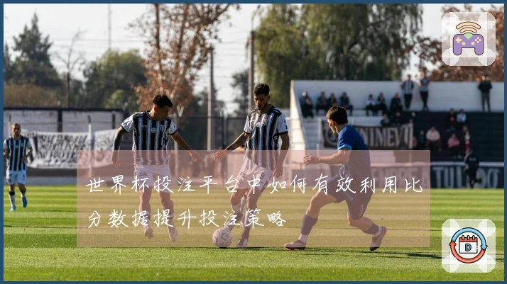 世界杯投注平台中如何有效利用比分数据提升投注策略