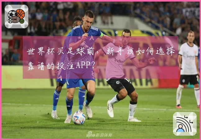 世界杯买足球前，新手该如何选择靠谱的投注APP？