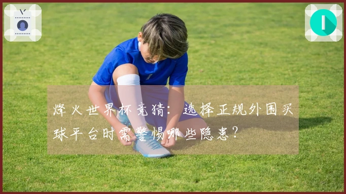 烽火世界杯竞猜：选择正规外围买球平台时需警惕哪些隐患？