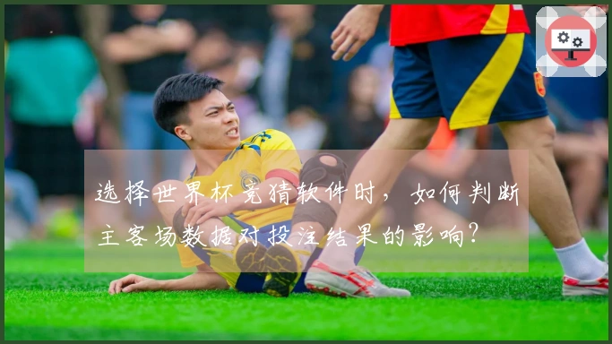 选择世界杯竞猜软件时，如何判断主客场数据对投注结果的影响？