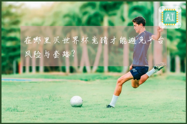 在哪里买世界杯竞猜才能避免平台风险与套路？