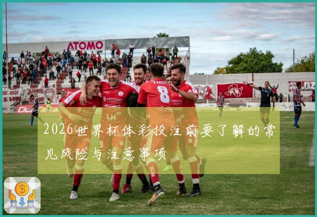 2026世界杯体彩投注前要了解的常见风险与注意事项