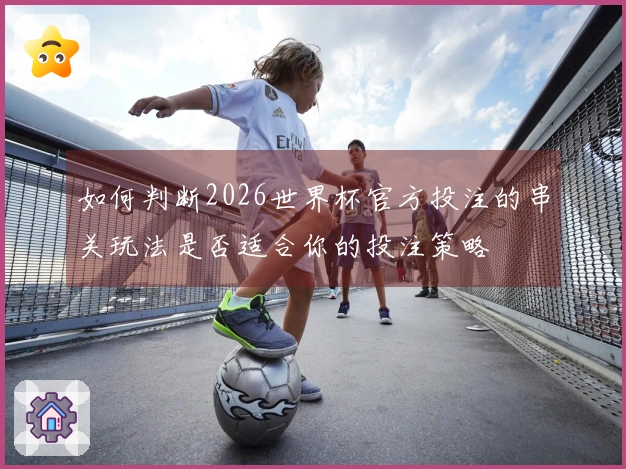 如何判断2026世界杯官方投注的串关玩法是否适合你的投注策略