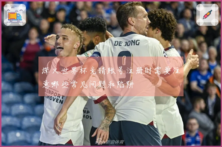 烽火世界杯竞猜账号注册时需要注意哪些常见问题和陷阱
