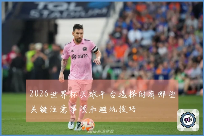 2026世界杯买球平台选择时有哪些关键注意事项和避坑技巧