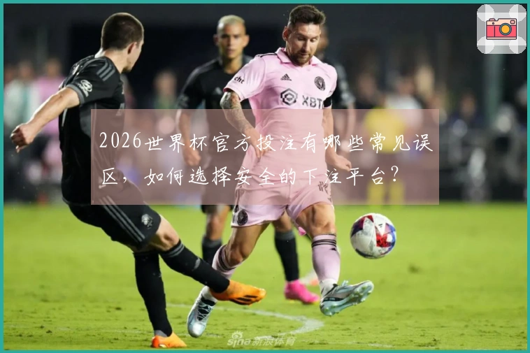 2026世界杯官方投注有哪些常见误区，如何选择安全的下注平台？