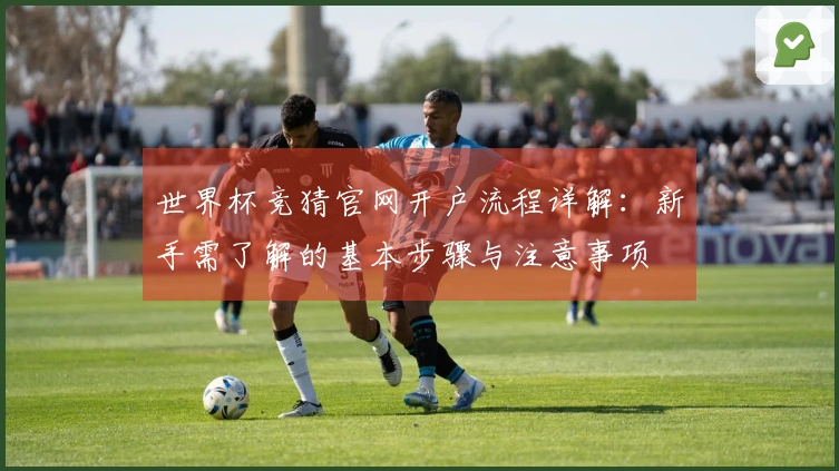 世界杯竞猜官网开户流程详解：新手需了解的基本步骤与注意事项