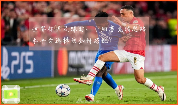 世界杯买足球时，小组赛竞猜思路和平台选择该如何搭配？