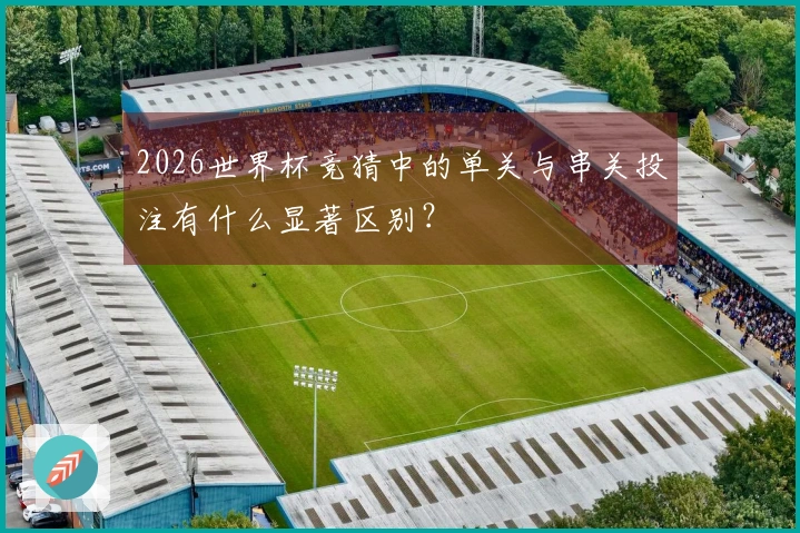2026世界杯竞猜中的单关与串关投注有什么显著区别？