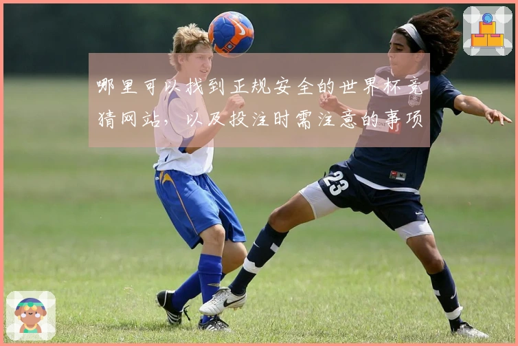 哪里可以找到正规安全的世界杯竞猜网站，以及投注时需注意的事项
