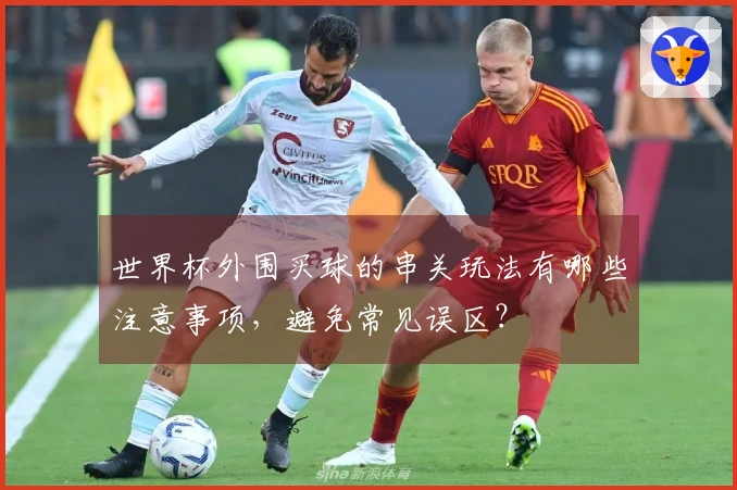 世界杯外围买球的串关玩法有哪些注意事项，避免常见误区？