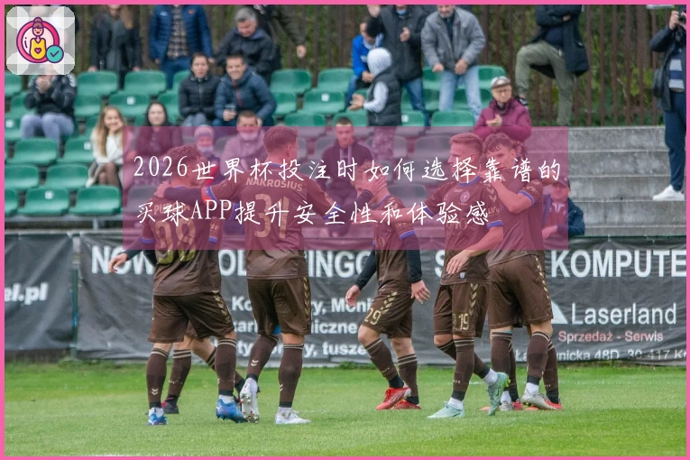 2026世界杯投注时如何选择靠谱的买球APP提升安全性和体验感