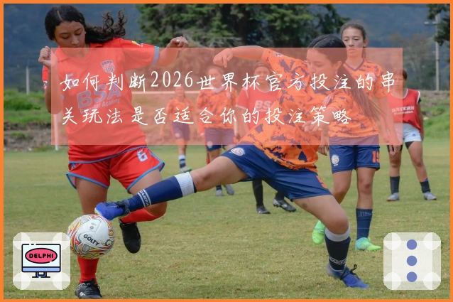 如何判断2026世界杯官方投注的串关玩法是否适合你的投注策略