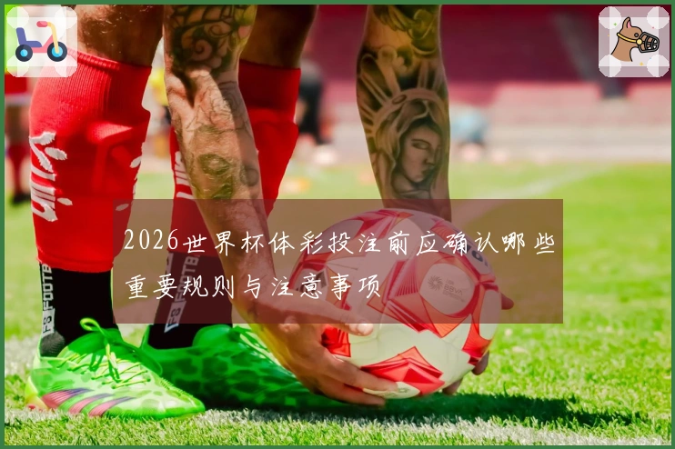 2026世界杯体彩投注前应确认哪些重要规则与注意事项