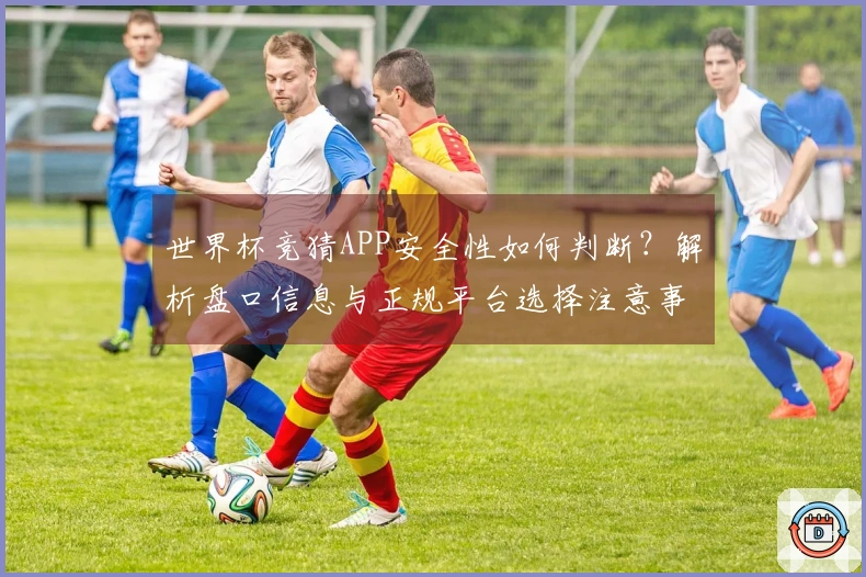 世界杯竞猜APP安全性如何判断？解析盘口信息与正规平台选择注意事项