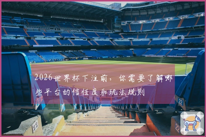 2026世界杯下注前，你需要了解哪些平台的信任度和玩法规则