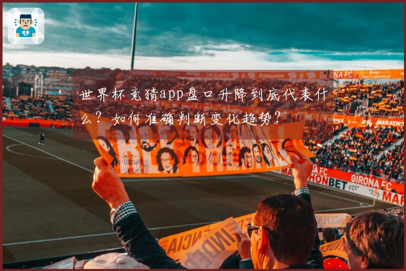 世界杯竞猜app盘口升降到底代表什么？如何准确判断变化趋势？