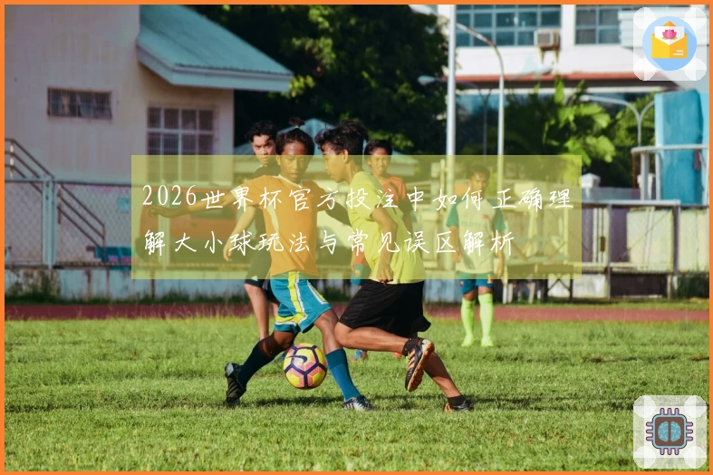 2026世界杯官方投注中如何正确理解大小球玩法与常见误区解析