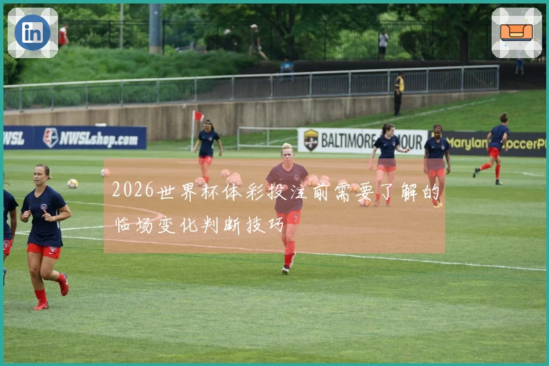 2026世界杯体彩投注前需要了解的临场变化判断技巧