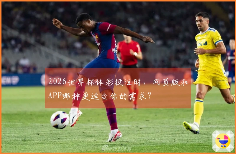 2026世界杯体彩投注时，网页版和APP哪种更适合你的需求？