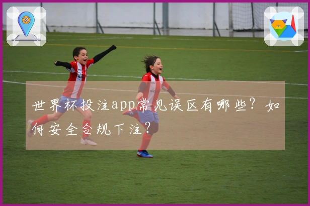世界杯投注app常见误区有哪些？如何安全合规下注？