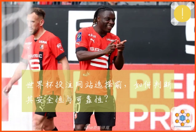 世界杯投注网站选择前，如何判断其安全性与可靠性？