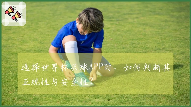选择世界杯买球APP时，如何判断其正规性与安全性？