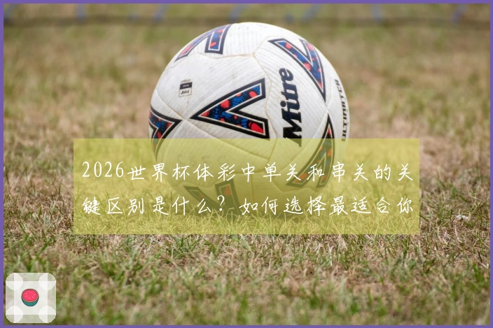 2026世界杯体彩中单关和串关的关键区别是什么？如何选择最适合你的投注方式？