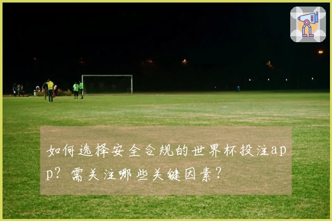 如何选择安全合规的世界杯投注app？需关注哪些关键因素？