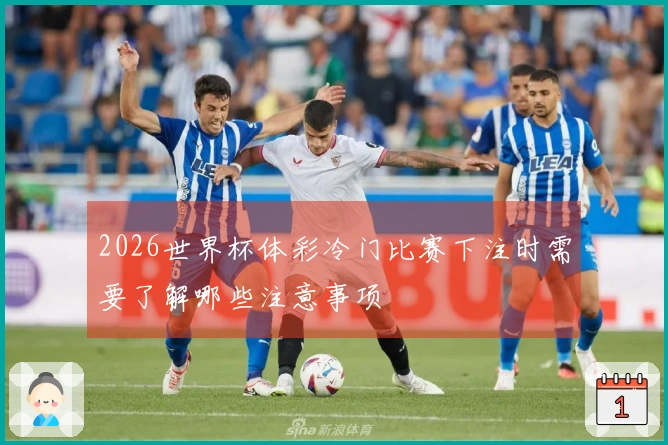 2026世界杯体彩冷门比赛下注时需要了解哪些注意事项