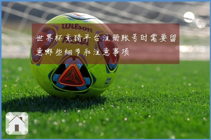 世界杯竞猜平台注册账号时需要留意哪些细节和注意事项